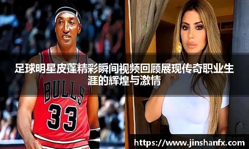 足球明星皮蓬精彩瞬间视频回顾展现传奇职业生涯的辉煌与激情