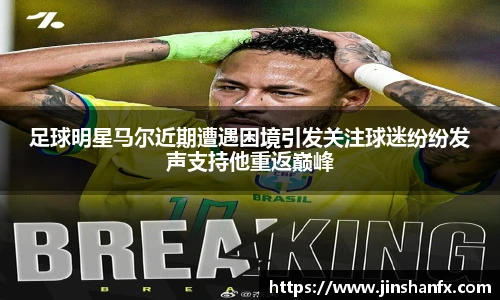 足球明星马尔近期遭遇困境引发关注球迷纷纷发声支持他重返巅峰